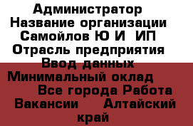 Администратор › Название организации ­ Самойлов Ю.И, ИП › Отрасль предприятия ­ Ввод данных › Минимальный оклад ­ 26 000 - Все города Работа » Вакансии   . Алтайский край